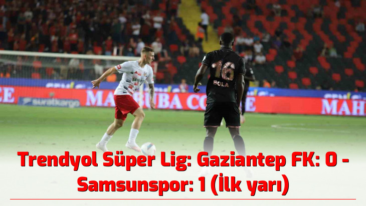 Trendyol Süper Lig: Gaziantep FK: 0 - Samsunspor: 1 (İlk yarı)